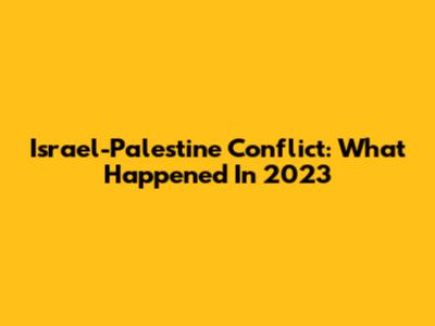 Israel-Palestine Conflict: What Happened In 2023