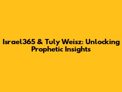 Israel365 & Tuly Weisz: Unlocking Prophetic Insights