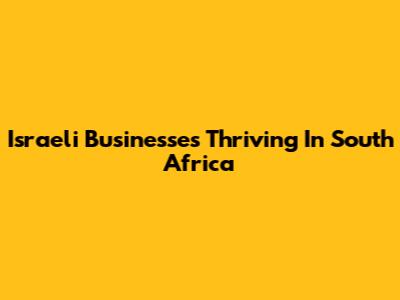 Israeli Businesses Thriving In South Africa