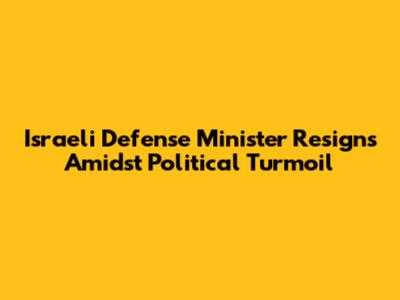 Israeli Defense Minister Resigns Amidst Political Turmoil