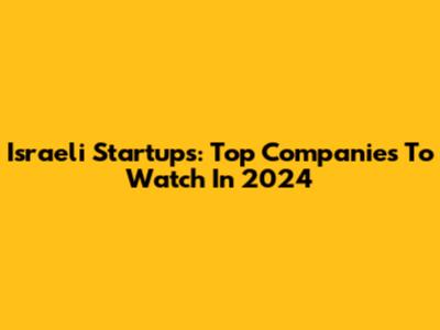 Israeli Startups: Top Companies To Watch In 2024