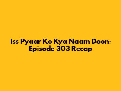 Iss Pyaar Ko Kya Naam Doon: Episode 303 Recap