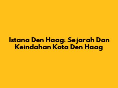 Istana Den Haag: Sejarah Dan Keindahan Kota Den Haag