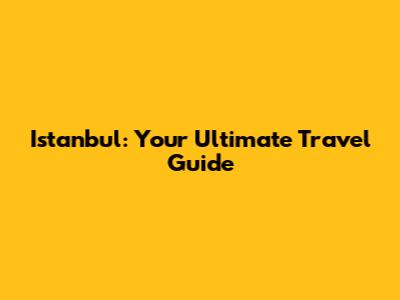 Istanbul: Your Ultimate Travel Guide
