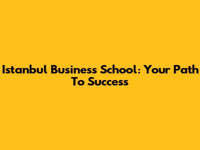 Istanbul Business School: Your Path To Success