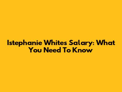 Istephanie White's Salary: What You Need To Know