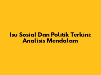 Isu Sosial Dan Politik Terkini: Analisis Mendalam