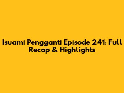 Isuami Pengganti Episode 241: Full Recap & Highlights