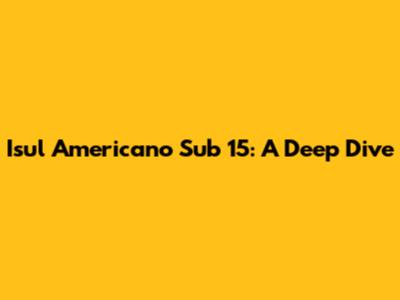 Isul Americano Sub 15: A Deep Dive