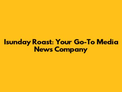 Isunday Roast: Your Go-To Media News Company
