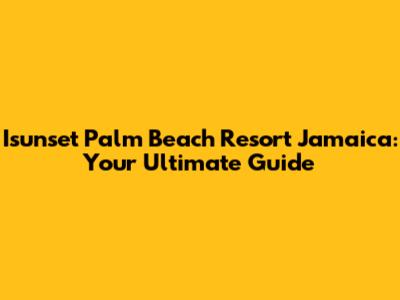 Isunset Palm Beach Resort Jamaica: Your Ultimate Guide