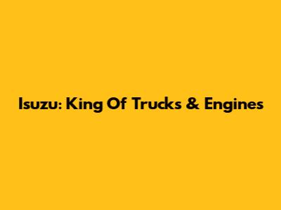 Isuzu: King Of Trucks & Engines