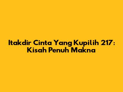 Itakdir Cinta Yang Kupilih 217: Kisah Penuh Makna