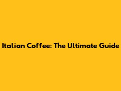 Italian Coffee: The Ultimate Guide