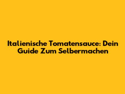 Italienische Tomatensauce: Dein Guide Zum Selbermachen