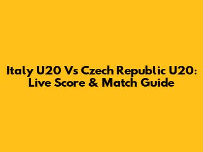 Italy U20 Vs Czech Republic U20: Live Score & Match Guide
