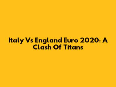 Italy Vs England Euro 2020: A Clash Of Titans