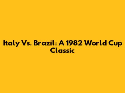 Italy Vs. Brazil: A 1982 World Cup Classic