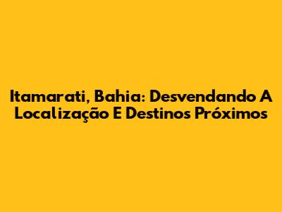 Itamarati, Bahia: Desvendando A Localização E Destinos Próximos