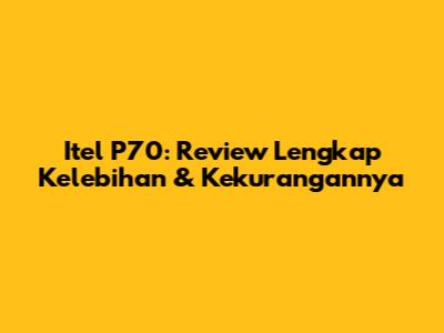 Itel P70: Review Lengkap Kelebihan & Kekurangannya