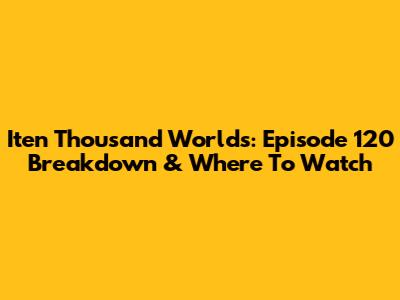 Iten Thousand Worlds: Episode 120 Breakdown & Where To Watch
