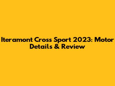 Iteramont Cross Sport 2023: Motor Details & Review