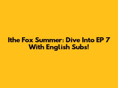 Ithe Fox Summer: Dive Into EP 7 With English Subs!