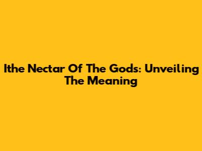 Ithe Nectar Of The Gods: Unveiling The Meaning