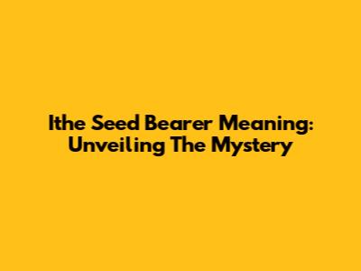 Ithe Seed Bearer Meaning: Unveiling The Mystery