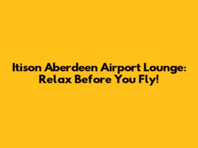 Itison Aberdeen Airport Lounge: Relax Before You Fly!