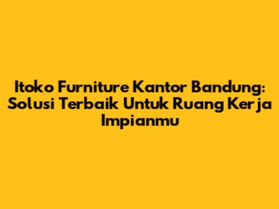 Itoko Furniture Kantor Bandung: Solusi Terbaik Untuk Ruang Kerja Impianmu