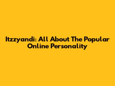 Itzzyandi: All About The Popular Online Personality