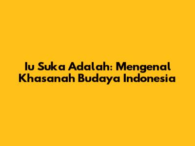 Iu Suka Adalah: Mengenal Khasanah Budaya Indonesia