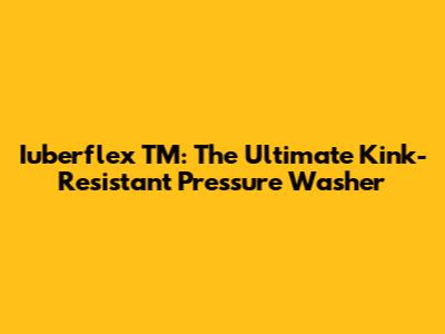 Iuberflex TM: The Ultimate Kink-Resistant Pressure Washer