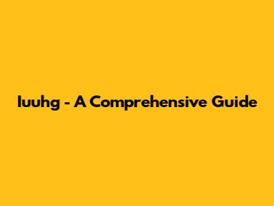 Iuuhg - A Comprehensive Guide