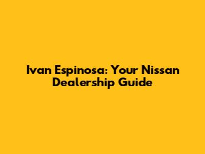 Ivan Espinosa: Your Nissan Dealership Guide