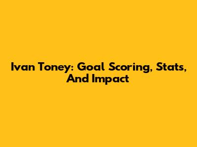 Ivan Toney: Goal Scoring, Stats, And Impact