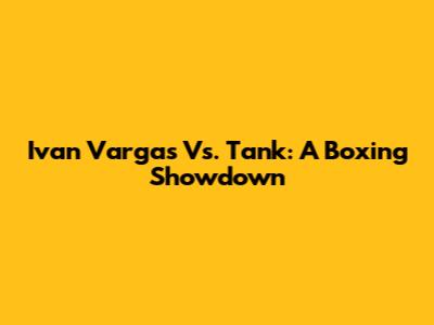 Ivan Vargas Vs. Tank: A Boxing Showdown