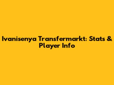 Ivanisenya Transfermarkt: Stats & Player Info