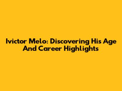 Ivictor Melo: Discovering His Age And Career Highlights