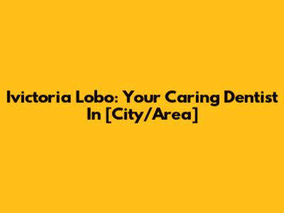 Ivictoria Lobo: Your Caring Dentist In [City/Area]