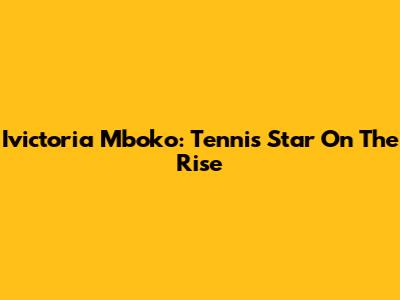 Ivictoria Mboko: Tennis Star On The Rise