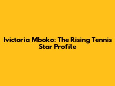 Ivictoria Mboko: The Rising Tennis Star Profile