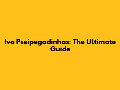 Ivo Pseipegadinhas: The Ultimate Guide