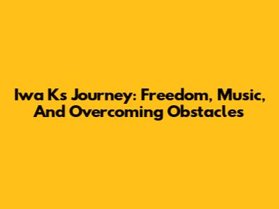 Iwa K's Journey: Freedom, Music, And Overcoming Obstacles