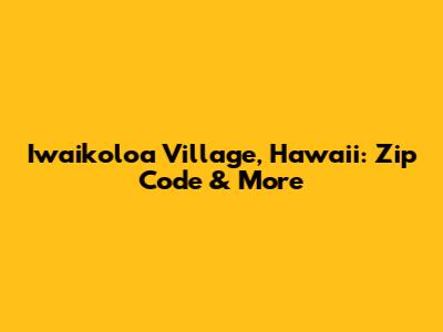 Iwaikoloa Village, Hawaii: Zip Code & More