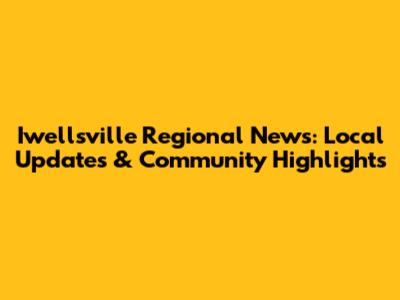Iwellsville Regional News: Local Updates & Community Highlights