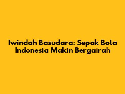 Iwindah Basudara: Sepak Bola Indonesia Makin Bergairah