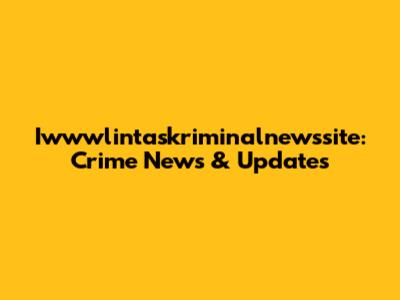 Iwwwlintaskriminalnewssite: Crime News & Updates