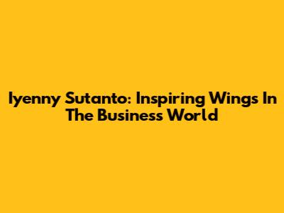 Iyenny Sutanto: Inspiring Wings In The Business World